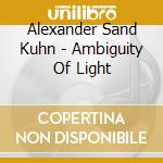 Alexander Sand Kuhn - Ambiguity Of Light cd musicale di Alexander Sand Kuhn