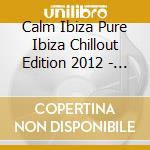 Calm Ibiza Pure Ibiza Chillout Edition 2012 - Calm Ibiza Pure Ibiza Chillout Edition 2012 cd