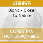 Bionic - Close To Nature cd musicale di BIONIC