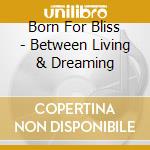 Born For Bliss - Between Living & Dreaming cd