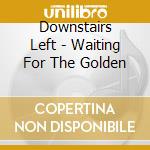 Downstairs Left - Waiting For The Golden cd musicale di Left Downstairs
