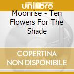 Moonrise - Ten Flowers For The Shade cd