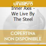 Inner Axis - We Live By The Steel cd musicale di Axis Inner