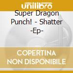 Super Dragon Punch! - Shatter -Ep- cd