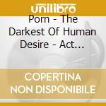 Porn - The Darkest Of Human Desire - Act 2 cd musicale di Porn