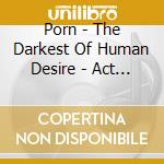 Porn - The Darkest Of Human Desire - Act 2 cd