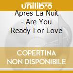 Apres La Nuit - Are You Ready For Love cd musicale