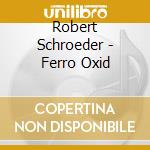 Robert Schroeder - Ferro Oxid cd musicale di Robert Schroeder