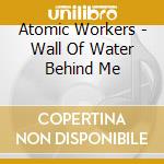 Atomic Workers - Wall Of Water Behind Me cd