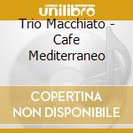 Trio Macchiato - Cafe Mediterraneo cd musicale di Macchiato Trio