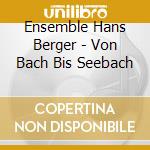 Ensemble Hans Berger - Von Bach Bis Seebach cd musicale di Ensemble Hans Berger