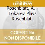 Rosenblatt, A. - Tokarev Plays Rosenblatt cd musicale di Rosenblatt, A.