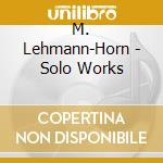 M. Lehmann-Horn - Solo Works cd musicale di M. Lehmann