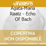 Agata-Maria Raatz - Echo Of Bach cd musicale
