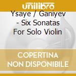 Ysaye / Ganiyev - Six Sonatas For Solo Violin cd
