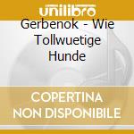 Gerbenok - Wie Tollwuetige Hunde