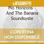 Mo Horizons - And The Banana Soundsyste cd musicale di MÃ² horizons