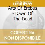 Arts Of Erebus - Dawn Of The Dead cd musicale di Arts Of Erebus