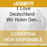 I Love Deutschland - Wir Holen Den Cup Nach Hause cd musicale di I Love Deutschland