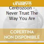 Centrozoon - Never Trust The Way You Are cd