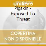 Pigskin - Exposed To Threat cd musicale di Pigskin