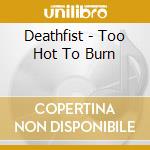 Deathfist - Too Hot To Burn cd