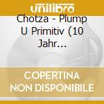 Chotza - Plump U Primitiv (10 Jahr Furchtbar) cd musicale