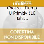 Chotza - Plump U Primitiv (10 Jahr Furchtbar) cd