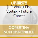 (LP Vinile) Piss Vortex - Future Cancer lp vinile di Piss Vortex