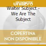 Walter Subject - We Are The Subject cd