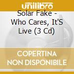 Solar Fake - Who Cares, It'S Live (3 Cd) cd musicale