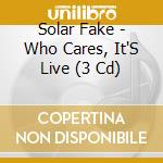 Solar Fake - Who Cares, It'S Live (3 Cd) cd