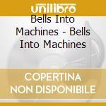 Bells Into Machines - Bells Into Machines cd musicale di Bells Into Machines