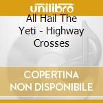 All Hail The Yeti - Highway Crosses cd musicale di All Hail The Yeti