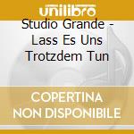 Studio Grande - Lass Es Uns Trotzdem Tun cd musicale di Studio Grande