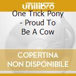 One Trick Pony - Proud To Be A Cow cd musicale di One Trick Pony