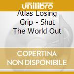 Atlas Losing Grip - Shut The World Out cd musicale di Atlas Losing Grip