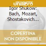 Igor Shukow: Bach, Mozart, Shostakovich Piano Concertos cd