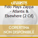 Fido Plays Zappa - Atlantis & Elsewhere (2 Cd) cd musicale di Fido Plays Zappa