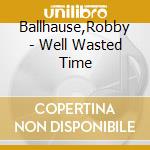 Ballhause,Robby - Well Wasted Time cd