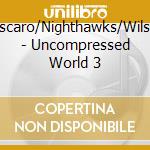 Cascaro/Nighthawks/Wilson - Uncompressed World 3 cd musicale di Cascaro/Nighthawks/Wilson