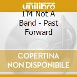 I'M Not A Band - Past Forward cd musicale di I'M Not A Band