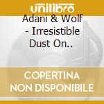 Adani & Wolf - Irresistible Dust On.. cd musicale di Adani & Wolf