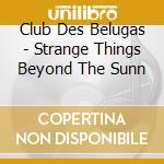 Club Des Belugas - Strange Things Beyond The Sunn cd