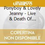 Ponyboy & Lovely Jeanny - Live & Death Of Ponyboy cd musicale di Ponyboy & Lovely Jeanny