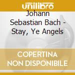 Johann Sebastian Bach - Stay, Ye Angels cd musicale di Johann Sebastian Bach