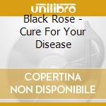 Black Rose - Cure For Your Disease cd musicale di Black Rose