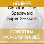 Gibraltar - The Spaceward Super Sessions cd musicale di Gibraltar