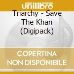 Triarchy - Save The Khan (Digipack) cd musicale di Triarchy