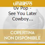 Uv Pop - See You Later Cowboy... cd